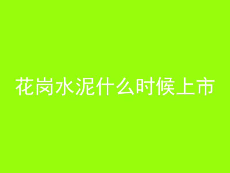 花岗水泥什么时候上市