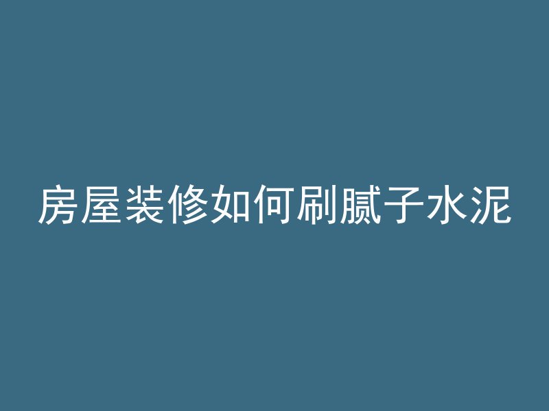 房屋装修如何刷腻子水泥