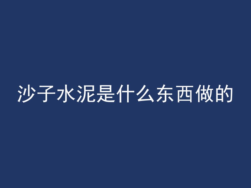 沙子水泥是什么东西做的