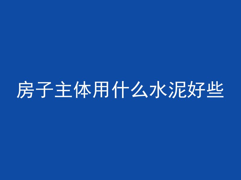 房子主体用什么水泥好些