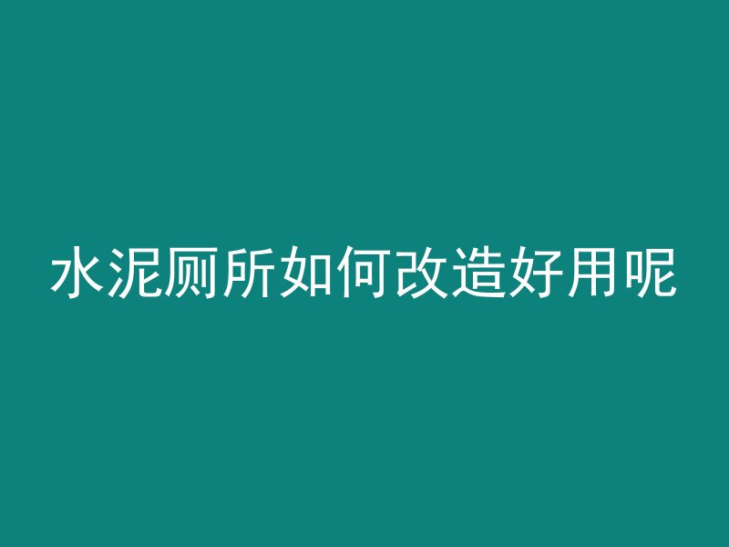 水泥厕所如何改造好用呢