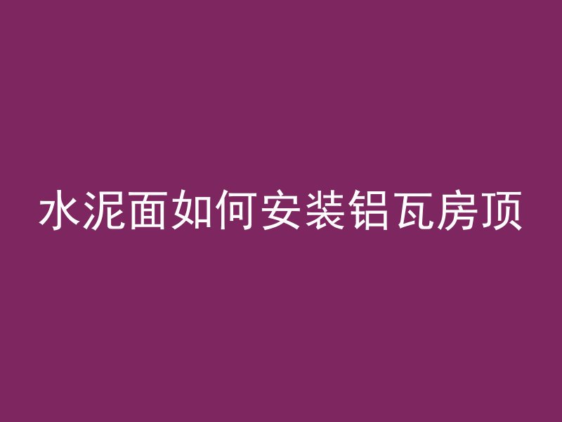 水泥面如何安装铝瓦房顶