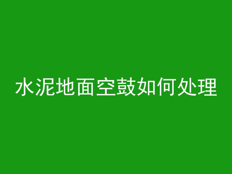 水泥地面空鼓如何处理