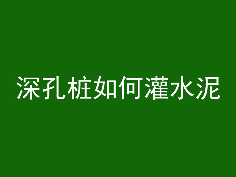 深孔桩如何灌水泥