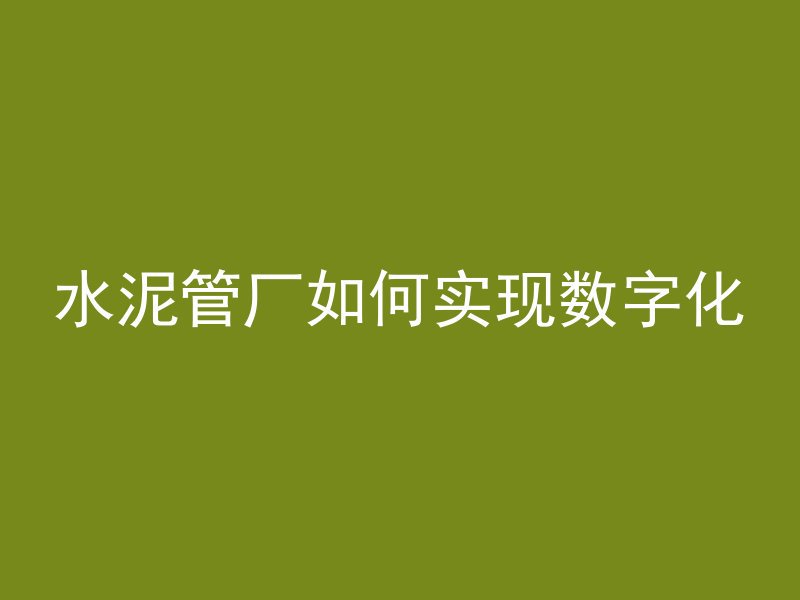 水泥管厂如何实现数字化