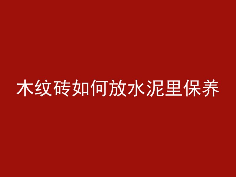 木纹砖如何放水泥里保养