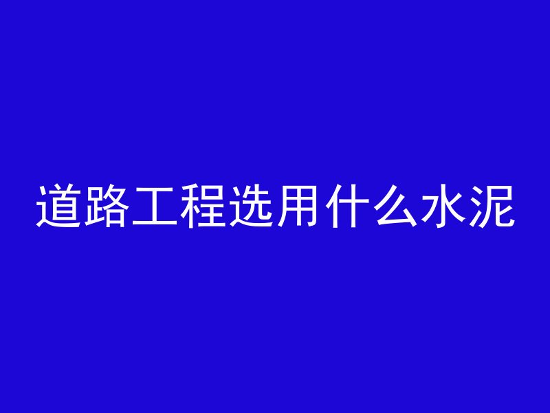 道路工程选用什么水泥