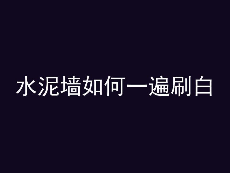 水泥墙如何一遍刷白