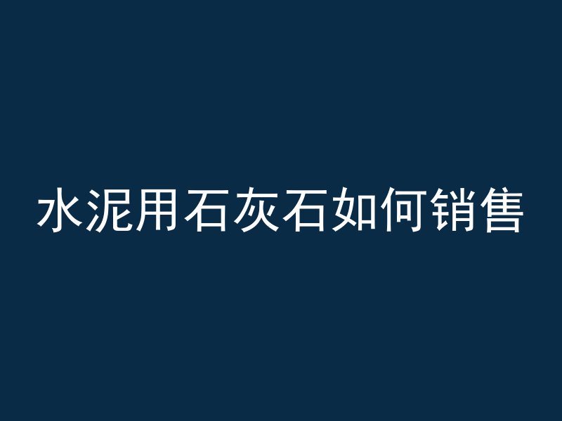 水泥用石灰石如何销售