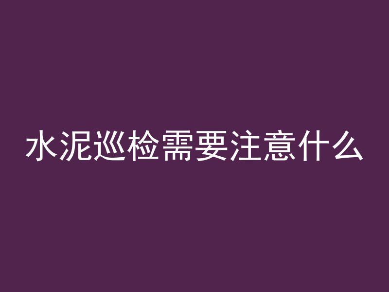 水泥巡检需要注意什么