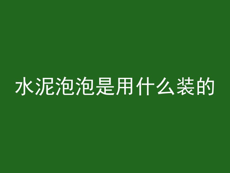 水泥泡泡是用什么装的