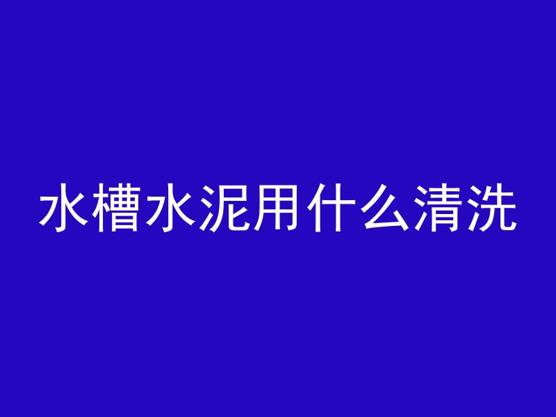 水槽水泥用什么清洗