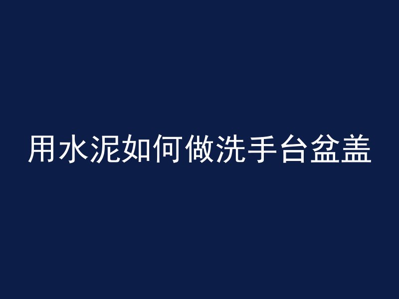 用水泥如何做洗手台盆盖