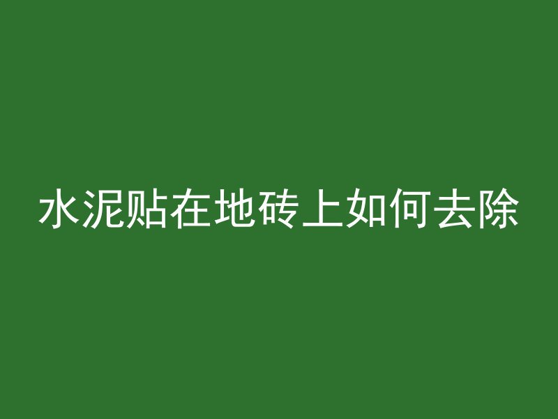 水泥贴在地砖上如何去除