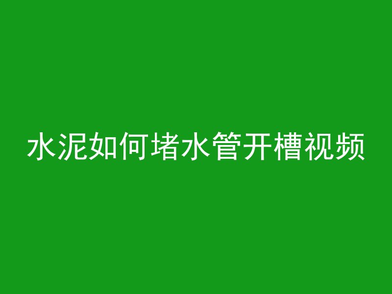 水泥如何堵水管开槽视频