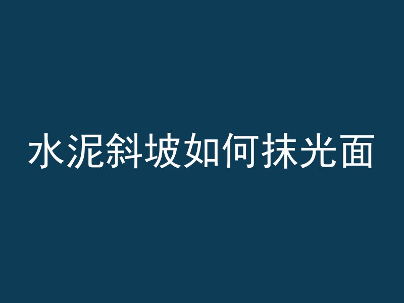 水泥斜坡如何抹光面