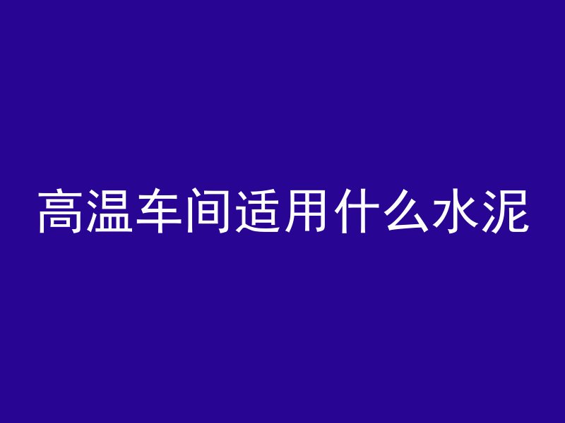 高温车间适用什么水泥