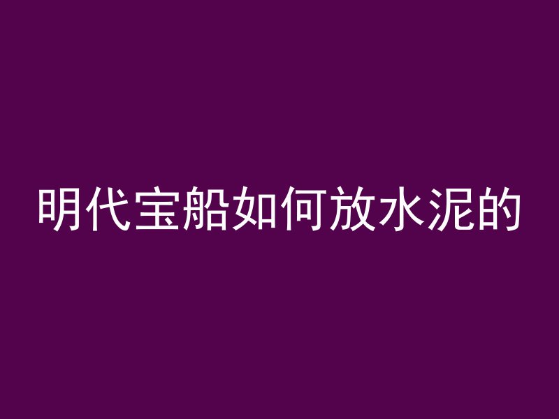 明代宝船如何放水泥的