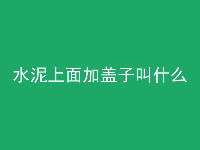 水泥上面加盖子叫什么