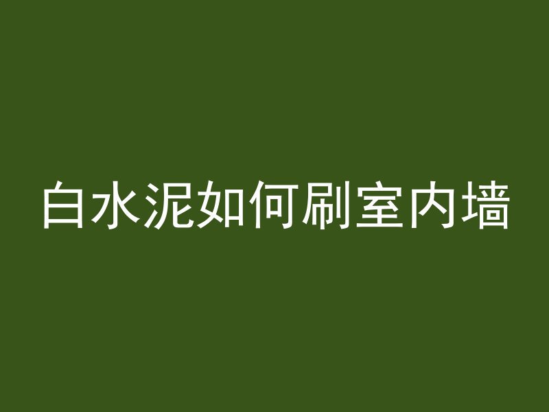 白水泥如何刷室内墙