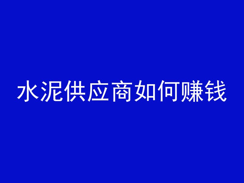 水泥供应商如何赚钱