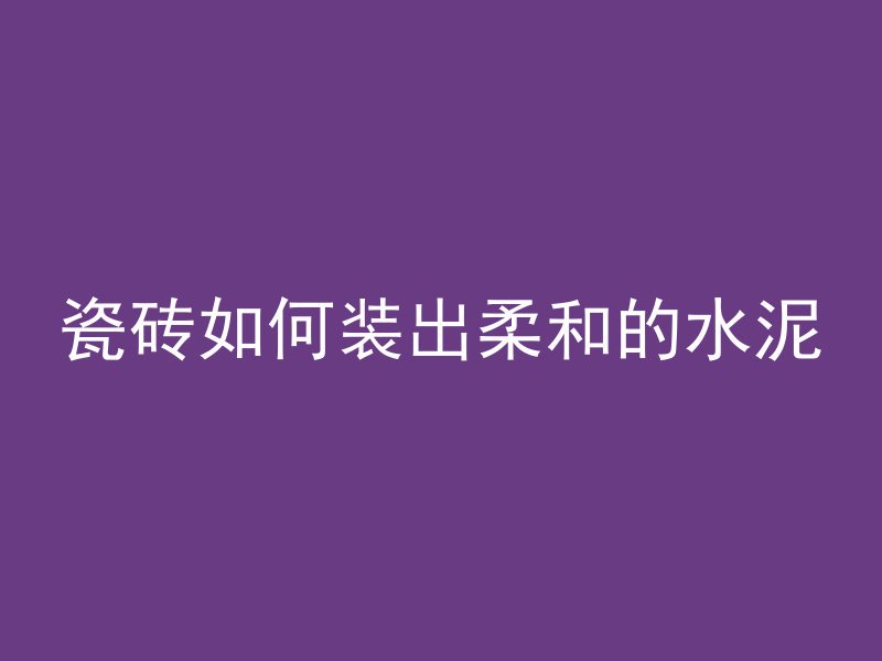 瓷砖如何装出柔和的水泥