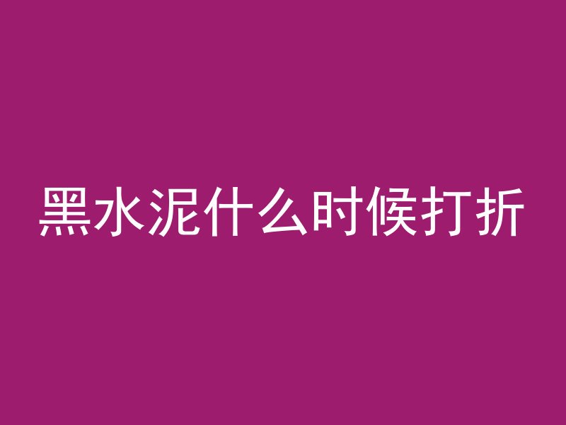 黑水泥什么时候打折