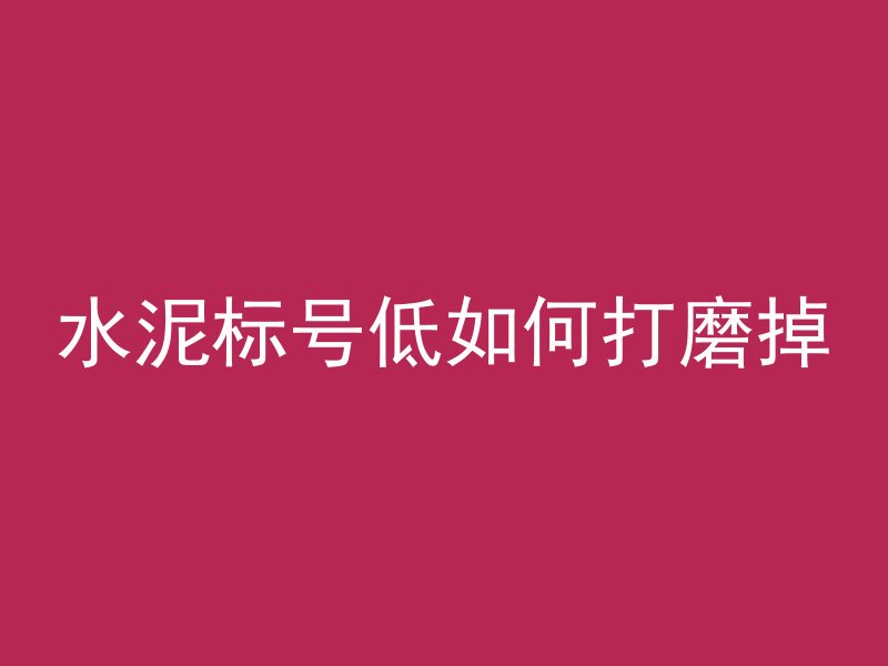 水泥标号低如何打磨掉