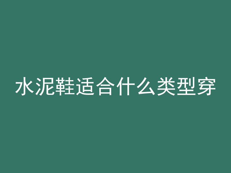 水泥鞋适合什么类型穿