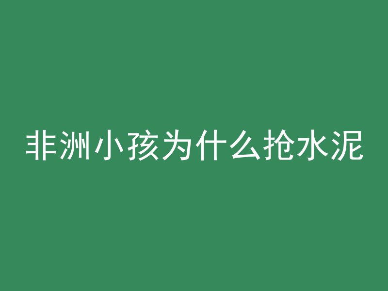 非洲小孩为什么抢水泥