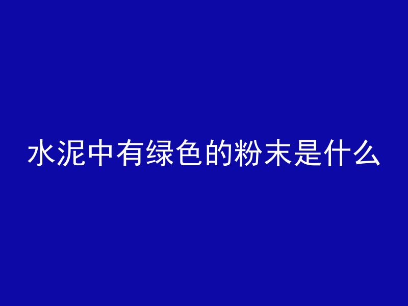 水泥中有绿色的粉末是什么