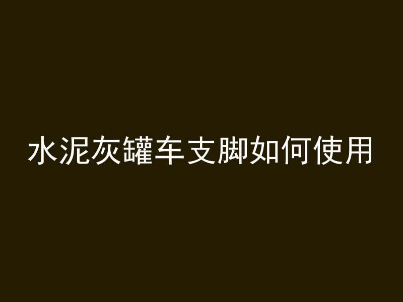 水泥灰罐车支脚如何使用