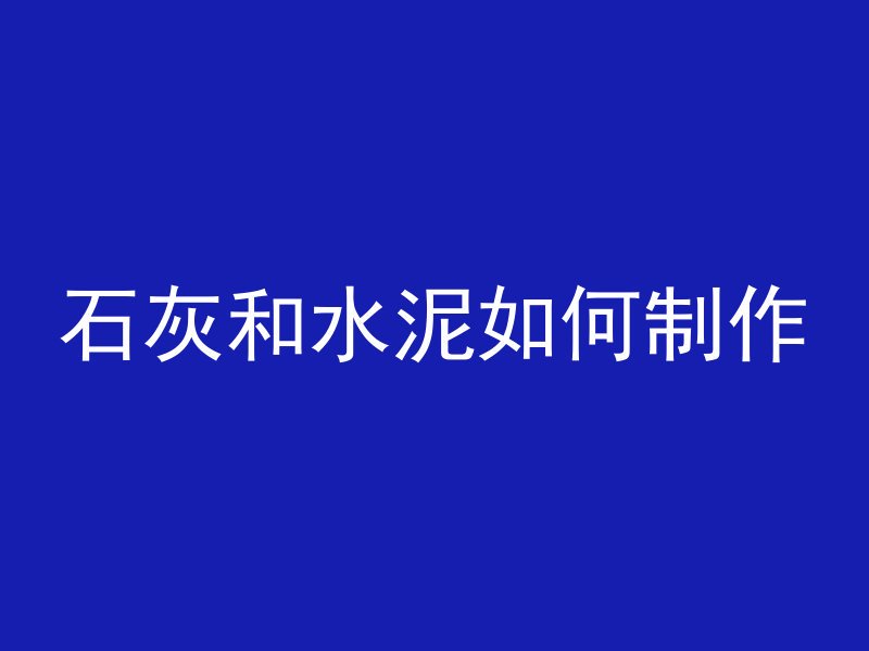 石灰和水泥如何制作