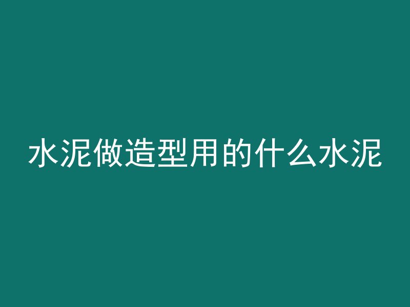 水泥做造型用的什么水泥