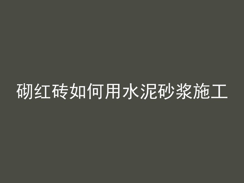 砌红砖如何用水泥砂浆施工