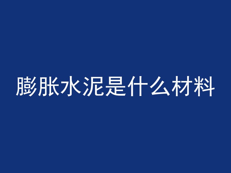 膨胀水泥是什么材料