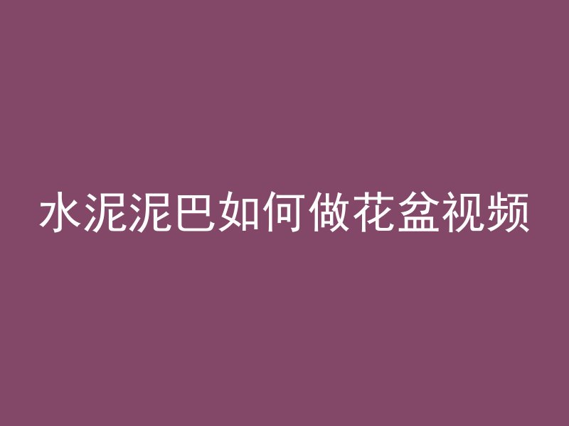 水泥泥巴如何做花盆视频