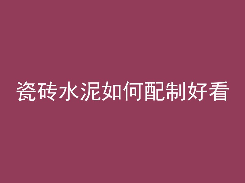 瓷砖水泥如何配制好看