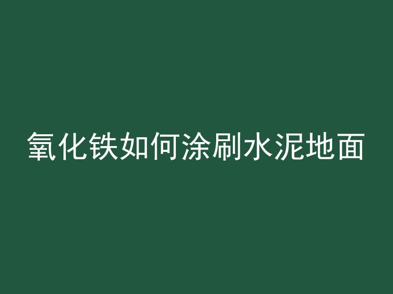 氧化铁如何涂刷水泥地面