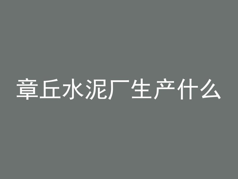 章丘水泥厂生产什么