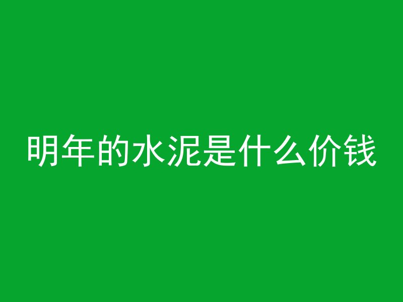 明年的水泥是什么价钱