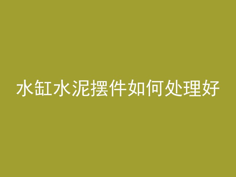 水缸水泥摆件如何处理好