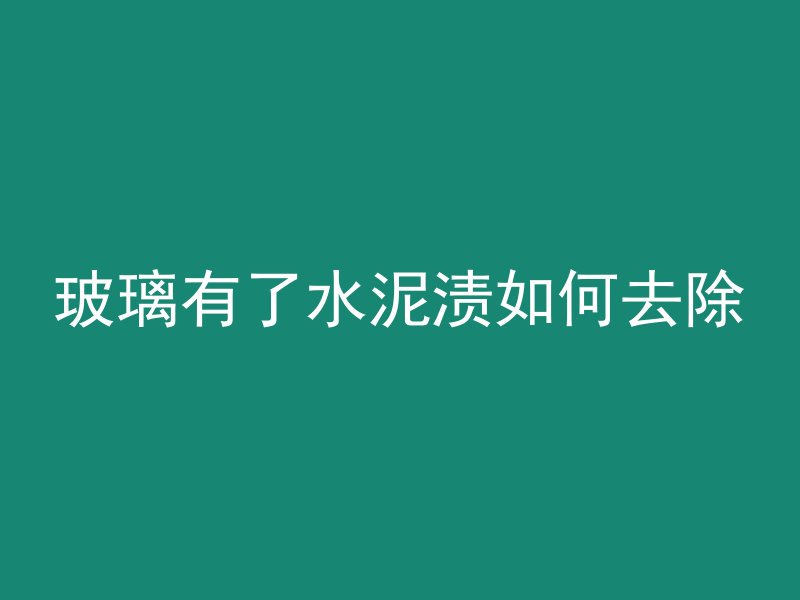 玻璃有了水泥渍如何去除