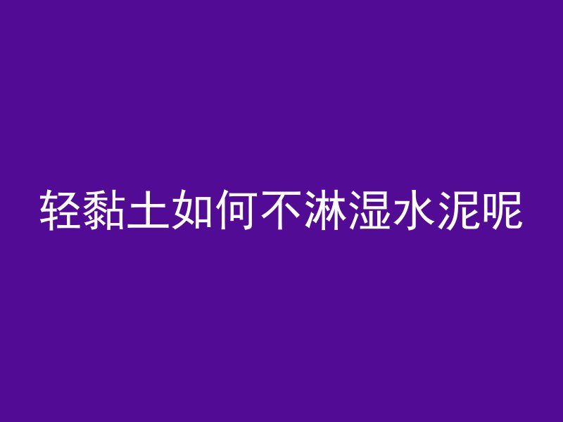 轻黏土如何不淋湿水泥呢