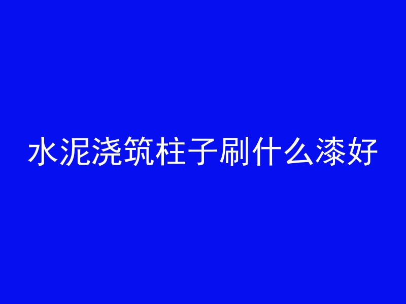 水泥浇筑柱子刷什么漆好