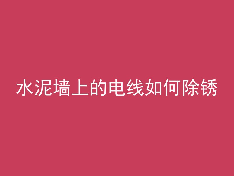 水泥墙上的电线如何除锈