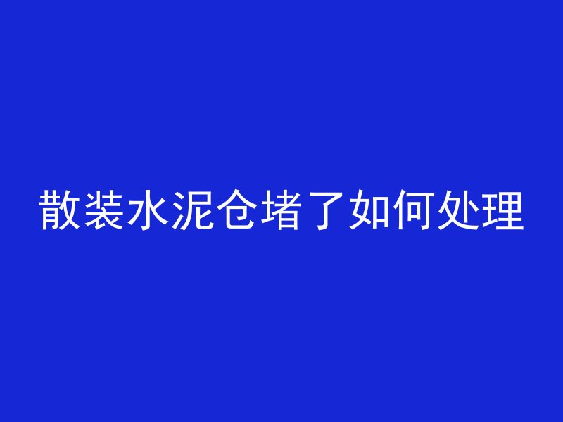 散装水泥仓堵了如何处理