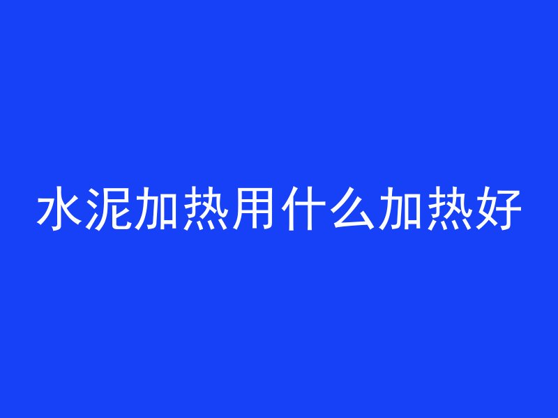 水泥加热用什么加热好