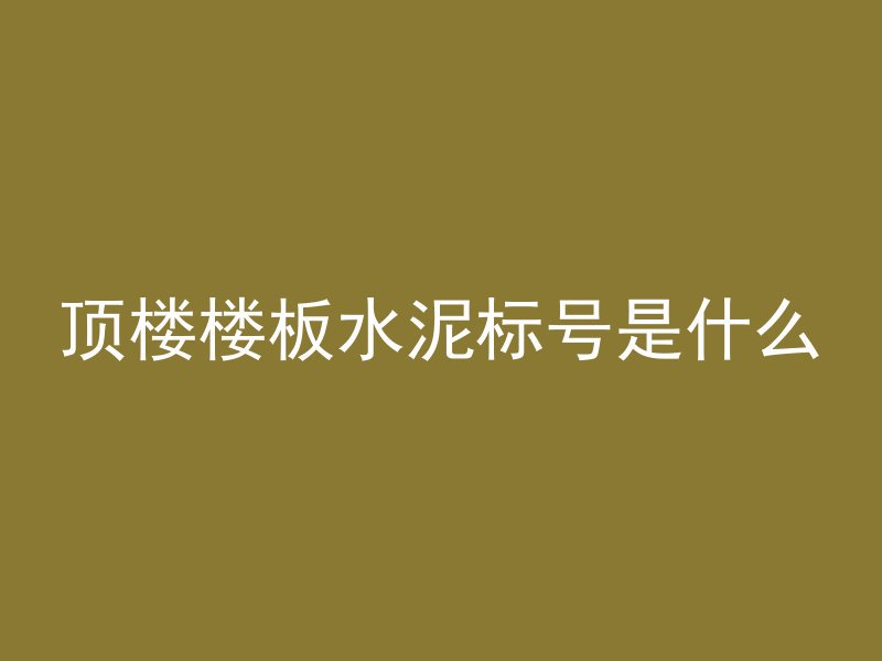 顶楼楼板水泥标号是什么