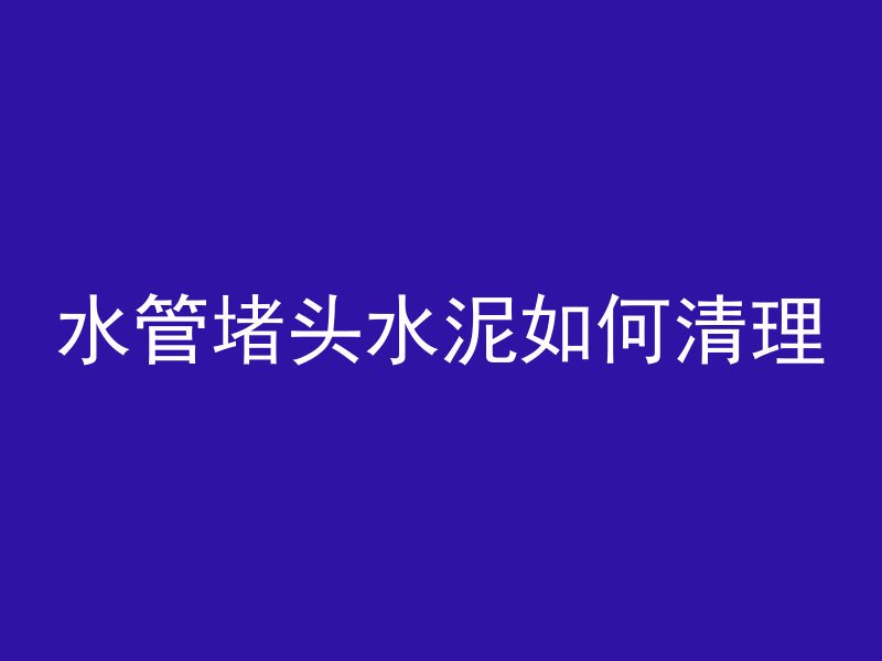 水管堵头水泥如何清理